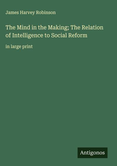 The Mind in the Making; The Relation of Intelligence to Social Reform