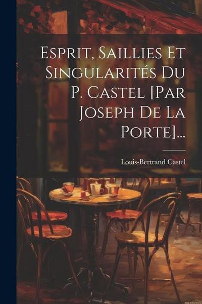 Esprit, Saillies Et Singularités Du P. Castel [par Joseph De La Porte]...