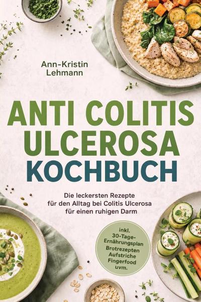 Anti Colitis Ulcerosa Kochbuch: Die leckersten Rezepte für den Alltag bei Colitis Ulcerosa - für einen ruhigen Darm - inkl. 30-Tage-Ernährungsplan, Brotrezepten, Aufstriche, Fingerfood uvm.