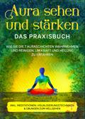 Aura sehen und stärken - Das Praxisbuch: Wie Sie die 7 Auraschichten wahrnehmen und reinigen, um Kraft und Heilung zu erfahren | inkl. Meditationen, Visualisierungstechniken & Übungen zum Hellsehen