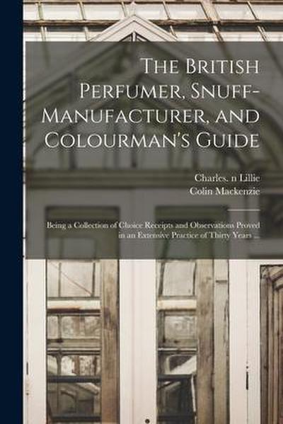 The British Perfumer, Snuff-manufacturer, and Colourman’s Guide; Being a Collection of Choice Receipts and Observations Proved in an Extensive Practic