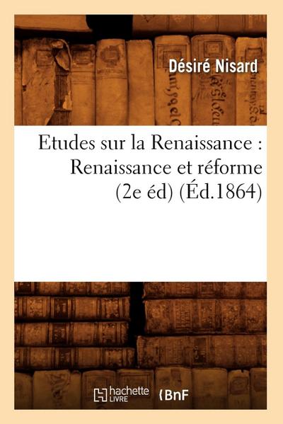 Etudes Sur La Renaissance: Renaissance Et Réforme (2e Éd) (Éd.1864)