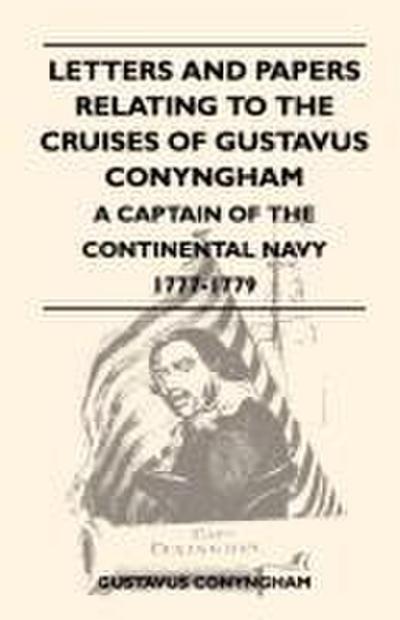 Letters and Papers Relating to the Cruises of Gustavus Conyngham - A Captain of the Continental Navy 1777-1779
