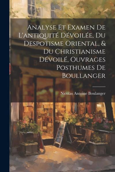 Analyse Et Examen De L’antiquité Dévoilée, Du Despotisme Oriental, & Du Christianisme Dévoilé, Ouvrages Posthumes De Boullanger