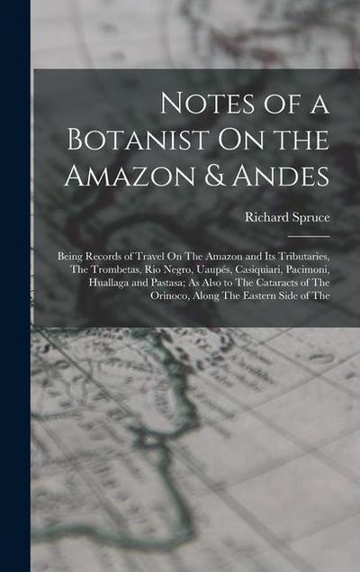 Notes of a Botanist On the Amazon & Andes: Being Records of Travel On The Amazon and Its Tributaries, The Trombetas, Rio Negro, Uaupés, Casiquiari, Pa