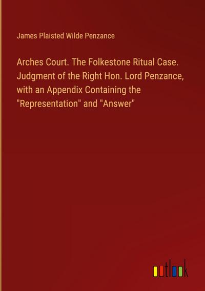 Arches Court. The Folkestone Ritual Case. Judgment of the Right Hon. Lord Penzance, with an Appendix Containing the "Representation" and "Answer"