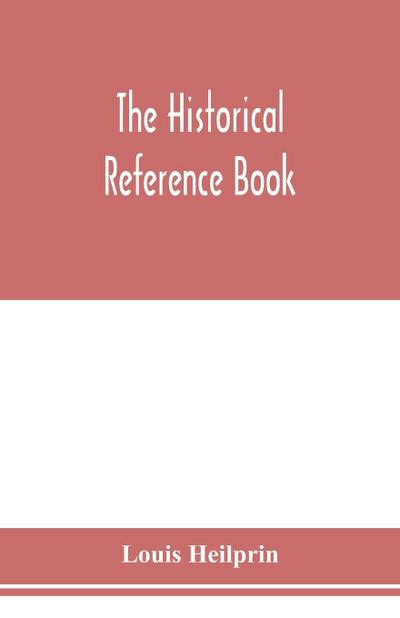 The historical reference book; comprising a chronological table of universal history; a chronological dictionary of universal history; a biographical dictionary with geographical notes; for the use of students, teachers and readers