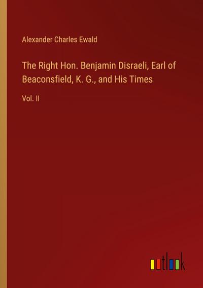 The Right Hon. Benjamin Disraeli, Earl of Beaconsfield, K. G., and His Times