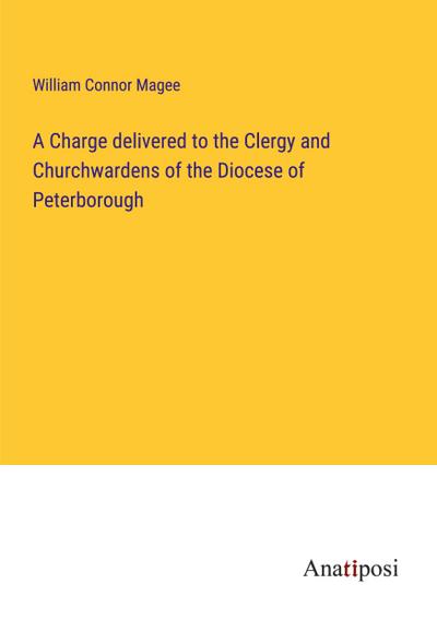 A Charge delivered to the Clergy and Churchwardens of the Diocese of Peterborough