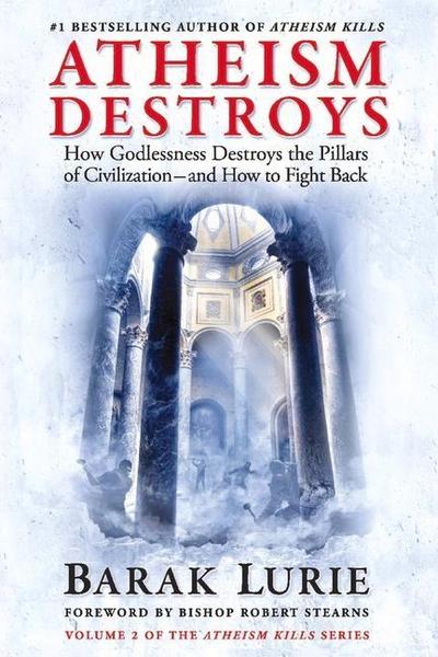 Atheism Destroys: How Godlessness Destroys the Pillars of Civilization--And How to Fight Back Volume 2