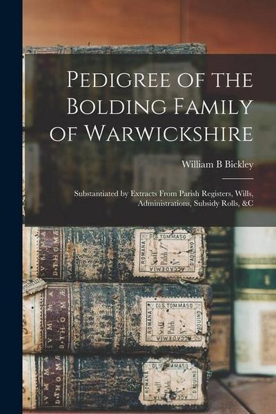 Pedigree of the Bolding Family of Warwickshire: Substantiated by Extracts From Parish Registers, Wills, Administrations, Subsidy Rolls, &c