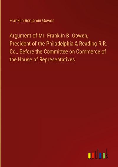 Argument of Mr. Franklin B. Gowen, President of the Philadelphia & Reading R.R. Co., Before the Committee on Commerce of the House of Representatives