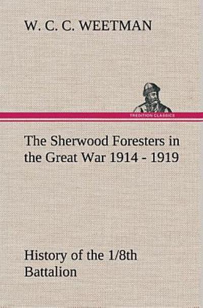 The Sherwood Foresters in the Great War 1914 - 1919 History of the 1/8th Battalion