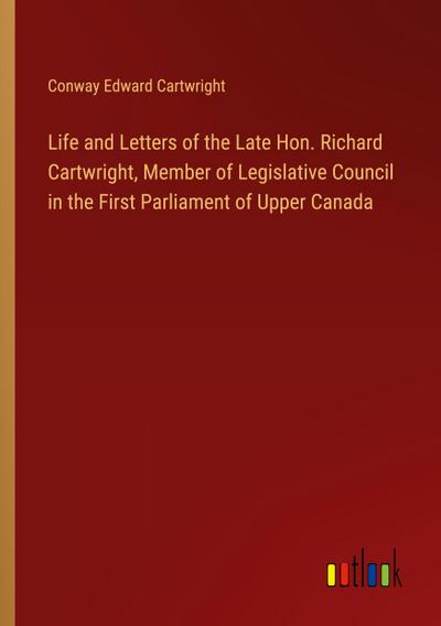 Life and Letters of the Late Hon. Richard Cartwright, Member of Legislative Council in the First Parliament of Upper Canada