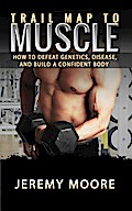 Trail Map to Muscles: How to Defeat Genetics, Disease, and Build A Confident Body