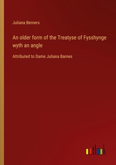 An older form of the Treatyse of Fysshynge wyth an angle