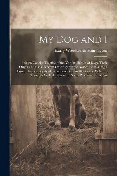 My Dog and I: Being a Concise Treatise of the Various Breeds of Dogs, Their Origin and Uses. Written Expressly for the Novice Contai