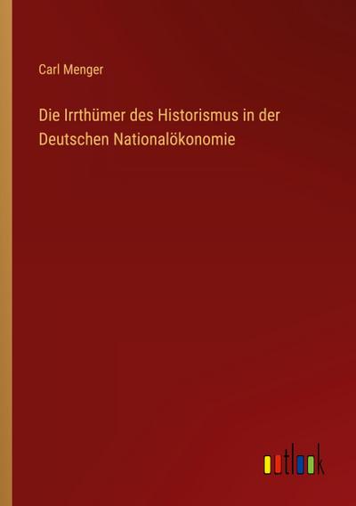 Die Irrthümer des Historismus in der Deutschen Nationalökonomie