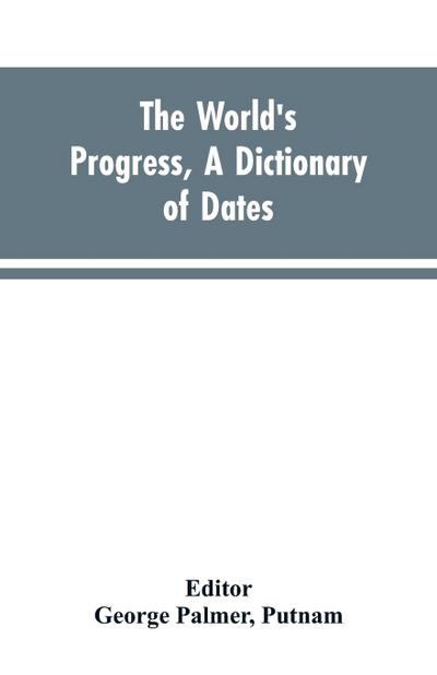 The world’s progress, a dictionary of dates, being a chronological and alphabetical record of all essential facts in the progress of society, from the creation of the world to the present time, with a chart