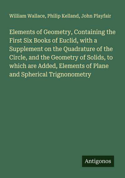 Elements of Geometry, Containing the First Six Books of Euclid, with a Supplement on the Quadrature of the Circle, and the Geometry of Solids, to which are Added, Elements of Plane and Spherical Trignonometry