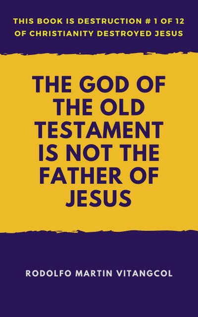 The God of the Old Testament Is not the Father of Jesus (This book is Destruction # 1 of 12 Of  Christianity Destroyed Jesus)