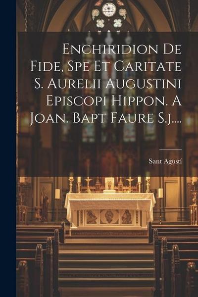 Enchiridion De Fide, Spe Et Caritate S. Aurelii Augustini Episcopi Hippon. A Joan. Bapt Faure S.j....