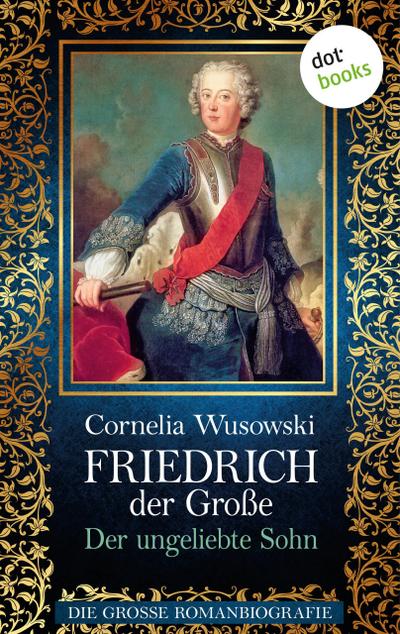 Friedrich der Große - Band 1: Der ungeliebte Sohn - Die große Romanbiografie