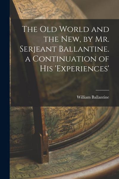 The Old World and the New, by Mr. Serjeant Ballantine. a Continuation of His ’experiences’