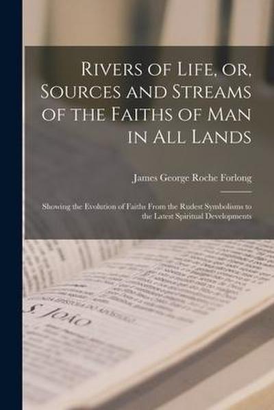 Rivers of Life, or, Sources and Streams of the Faiths of Man in All Lands: Showing the Evolution of Faiths From the Rudest Symbolisms to the Latest Sp