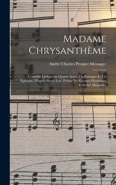 Madame Chrysanthème; comédie lyrique en quatre actes, un prologue et un épilogue, d’après Pierre Loti. Poème de Georges Hartmann & André Alexandre