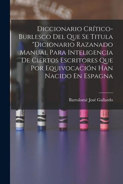 Diccionario Crítico-Burlesco Del Que Se Titula "Dicionario Razanado Manual Para Inteligencia De Ciertos Escritores Que Por Equivocación Han Nacido En Espagna