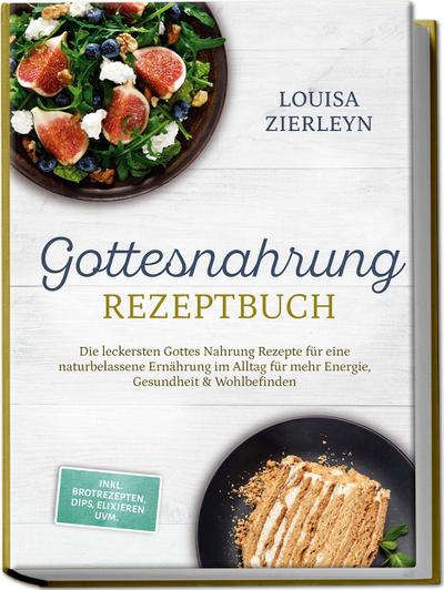 Gottesnahrung Rezeptbuch: Die leckersten Gottes Nahrung Rezepte für eine naturbelassene Ernährung im Alltag für mehr Energie, Gesundheit & Wohlbefinden - inkl. Brotrezepten, Dips, Elixieren uvm.