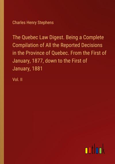 The Quebec Law Digest. Being a Complete Compilation of All the Reported Decisions in the Province of Quebec. From the First of January, 1877, down to the First of January, 1881