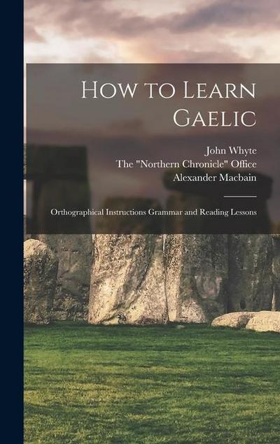 How to Learn Gaelic: Orthographical Instructions Grammar and Reading Lessons