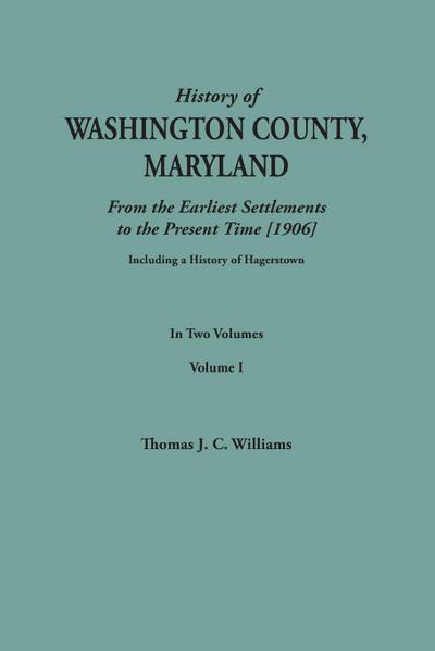 History of Washington County, Maryland, from the Earliest Settlements to the Present Time [1906]; Including a History of Hagerstown; To This Is Added