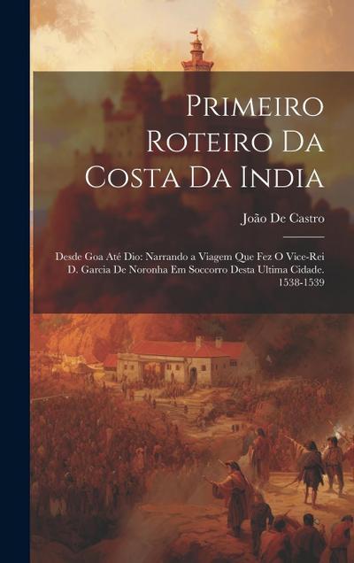 Primeiro Roteiro Da Costa Da India: Desde Goa Até Dio: Narrando a Viagem Que Fez O Vice-Rei D. Garcia De Noronha Em Soccorro Desta Ultima Cidade. 1538