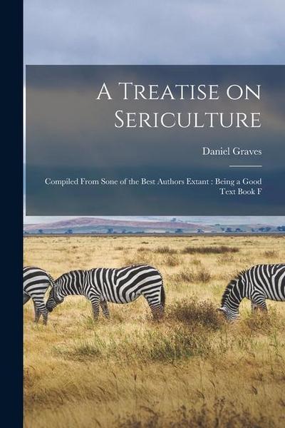 A Treatise on Sericulture: Compiled From Sone of the Best Authors Extant: Being a Good Text Book F