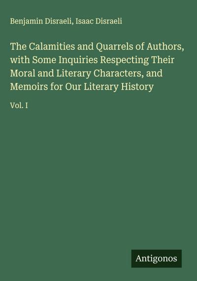The Calamities and Quarrels of Authors, with Some Inquiries Respecting Their Moral and Literary Characters, and Memoirs for Our Literary History