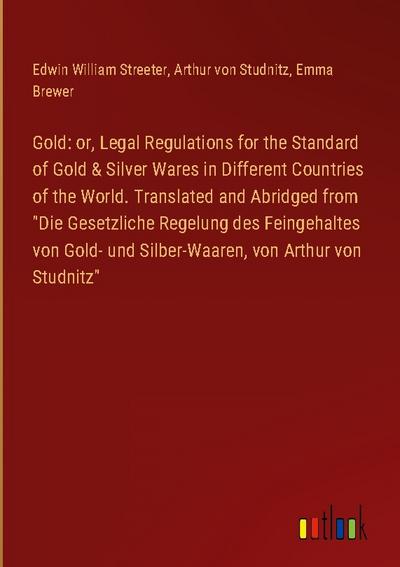 Gold: or, Legal Regulations for the Standard of Gold & Silver Wares in Different Countries of the World. Translated and Abridged from "Die Gesetzliche Regelung des Feingehaltes von Gold- und Silber-Waaren, von Arthur von Studnitz"
