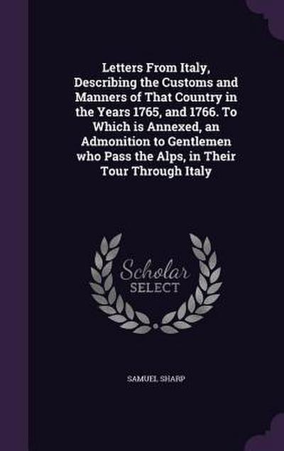 Letters From Italy, Describing the Customs and Manners of That Country in the Years 1765, and 1766. To Which is Annexed, an Admonition to Gentlemen who Pass the Alps, in Their Tour Through Italy