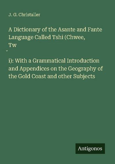 A Dictionary of the Asante and Fante Language Called Tshi (Chwee, Tw¿i): With a Grammatical Introduction and Appendices on the Geography of the Gold Coast and other Subjects