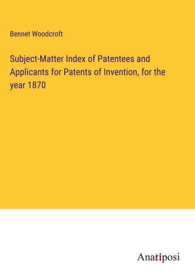 Subject-Matter Index of Patentees and Applicants for Patents of Invention, for the year 1870