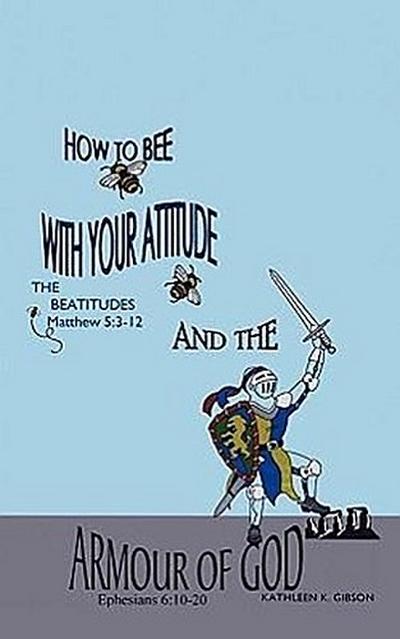 HOW TO BEE WITH YOUR ATTITUDE THE BEATITUDES Matthew 5: 3-12 AND THE ARMOR OF GOD Ephesians 6:10-20