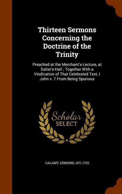 Thirteen Sermons Concerning the Doctrine of the Trinity: Preached at the Merchant’s-Lecture, at Salter’s-Hall; Together With a Vindication of That Cel