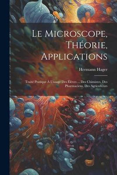 Le microscope, théorie, applications; traité pratique à l’usage des élèves ... des chimistes, des pharmaciens, des agriculteurs