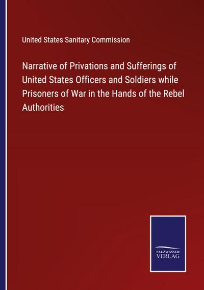 Narrative of Privations and Sufferings of United States Officers and Soldiers while Prisoners of War in the Hands of the Rebel Authorities