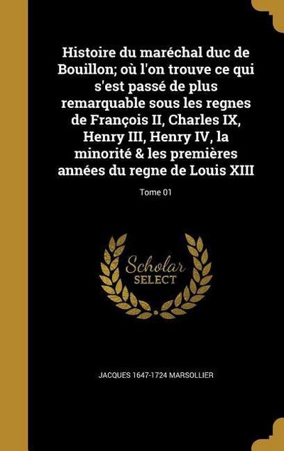 Histoire du maréchal duc de Bouillon; où l’on trouve ce qui s’est passé de plus remarquable sous les regnes de François II, Charles IX, Henry III, Henry IV, la minorité & les premières années du regne de Louis XIII; Tome 01