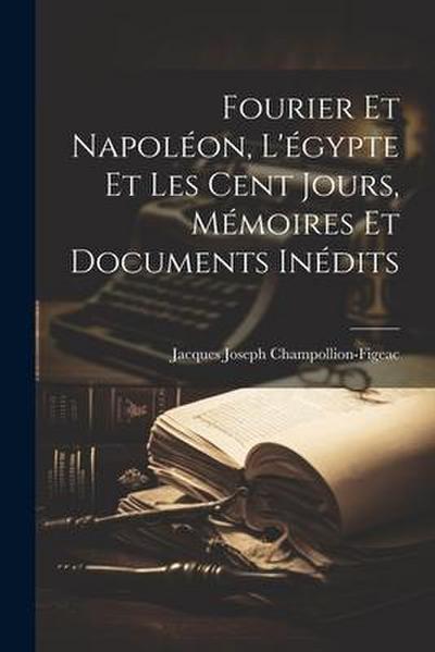 Fourier Et Napoléon, L’égypte Et Les Cent Jours, Mémoires Et Documents Inédits