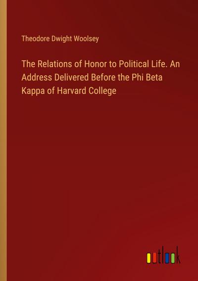 The Relations of Honor to Political Life. An Address Delivered Before the Phi Beta Kappa of Harvard College