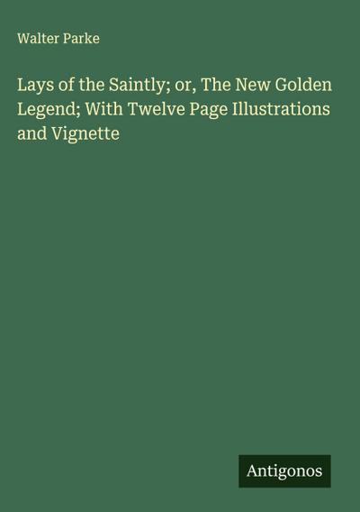 Lays of the Saintly; or, The New Golden Legend; With Twelve Page Illustrations and Vignette